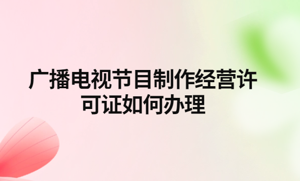 广播电视节目制作经营许可证如何办理?