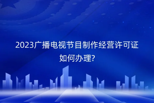 2023广播电视节目制作经营许可证如何办理?
